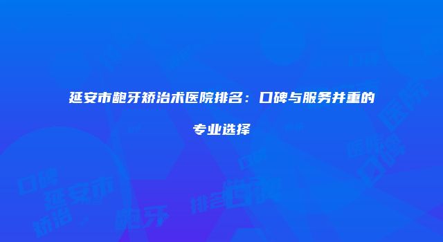 延安市龅牙矫治术医院排名：口碑与服务并重的专业选择