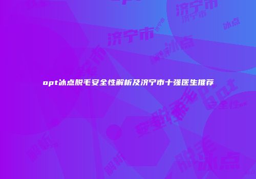 opt冰点脱毛安全性解析及济宁市十强医生推荐