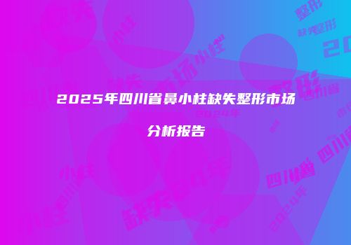 2025年四川省鼻小柱缺失整形市场分析报告