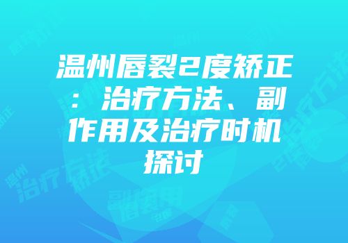 温州唇裂2度矫正：治疗方法、副作用及治疗时机探讨