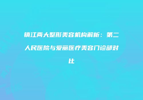 镇江两大整形美容机构解析：第二人民医院与爱丽医疗美容门诊部对比