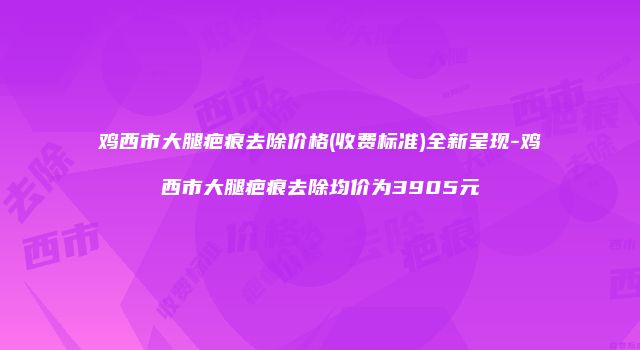 鸡西市大腿疤痕去除价格(收费标准)全新呈现-鸡西市大腿疤痕去除均价为3905元
