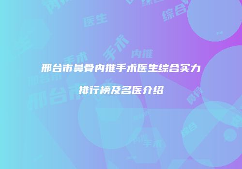 邢台市鼻骨内推手术医生综合实力排行榜及名医介绍