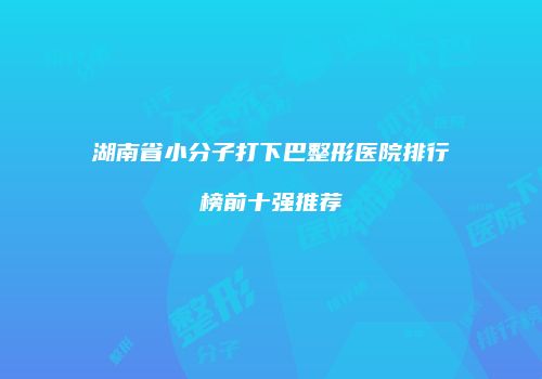 湖南省小分子打下巴整形医院排行榜前十强推荐