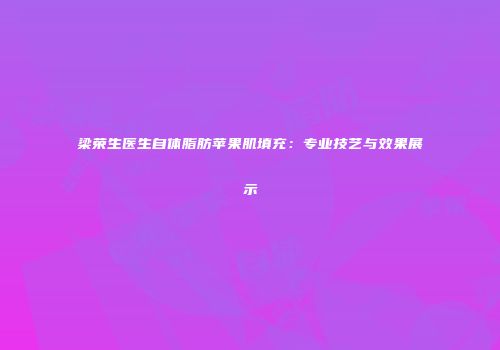 梁荣生医生自体脂肪苹果肌填充：专业技艺与效果展示