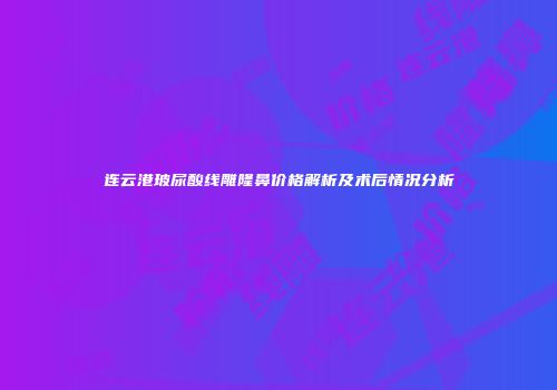 连云港玻尿酸线雕隆鼻价格解析及术后情况分析