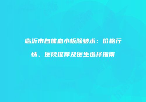 临沂市自体血小板除皱术：价格行情、医院推荐及医生选择指南