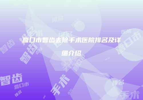 营口市智齿去除手术医院排名及详细介绍