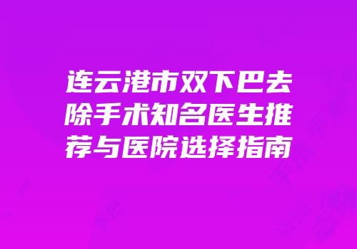 连云港市双下巴去除手术知名医生推荐与医院选择指南