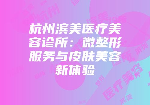 杭州滨美医疗美容诊所：微整形服务与皮肤美容新体验