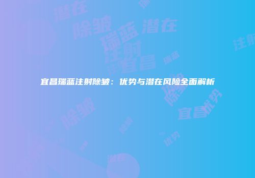 宜昌瑞蓝注射除皱：优势与潜在风险全面解析