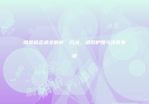 塌鼻矫正术全解析：方法、术后护理与注意事项