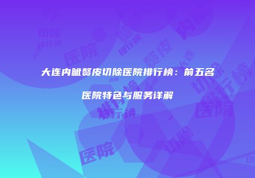 大连内眦赘皮切除医院排行榜：前五名医院特色与服务详解