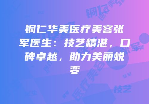 铜仁华美医疗美容张军医生：技艺精湛，口碑卓越，助力美丽蜕变