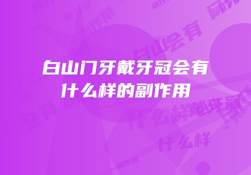 白山门牙戴牙冠会有什么样的副作用