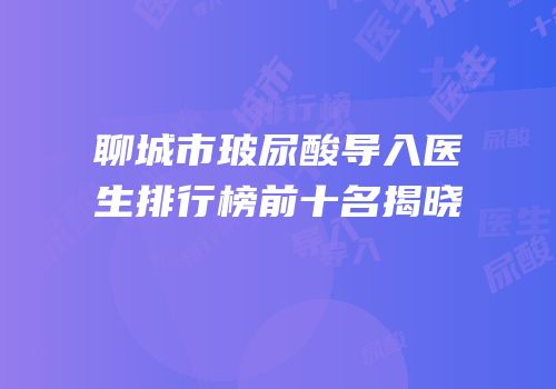 聊城市玻尿酸导入医生排行榜前十名揭晓