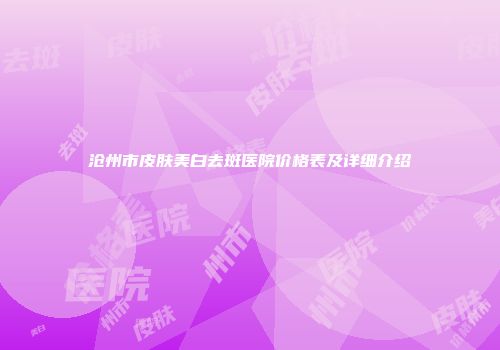 沧州市皮肤美白去斑医院价格表及详细介绍