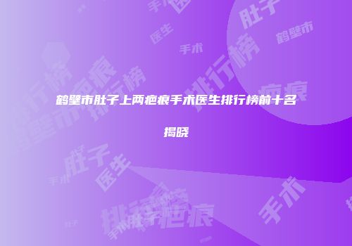 鹤壁市肚子上两疤痕手术医生排行榜前十名揭晓