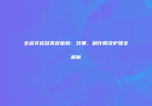 全瓷牙连冠美容嫩肤：效果、副作用及护理全解析