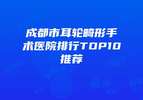 成都市耳轮畸形手术医院排行TOP10推荐