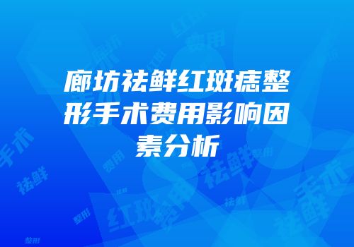 廊坊祛鲜红斑痣整形手术费用影响因素分析
