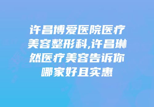 许昌博爱医院医疗美容整形科,许昌琳然医疗美容告诉你哪家好且实惠