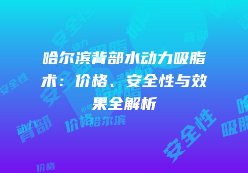 哈尔滨背部水动力吸脂术：价格、安全性与效果全解析