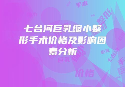 七台河巨乳缩小整形手术价格及影响因素分析