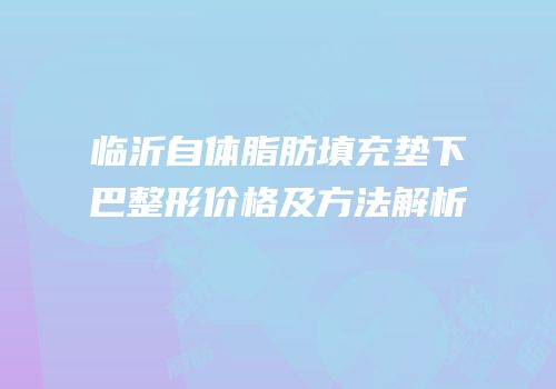 临沂自体脂肪填充垫下巴整形价格及方法解析