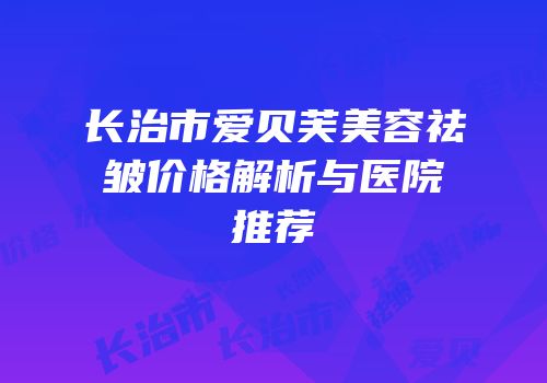 长治市爱贝芙美容祛皱价格解析与医院推荐
