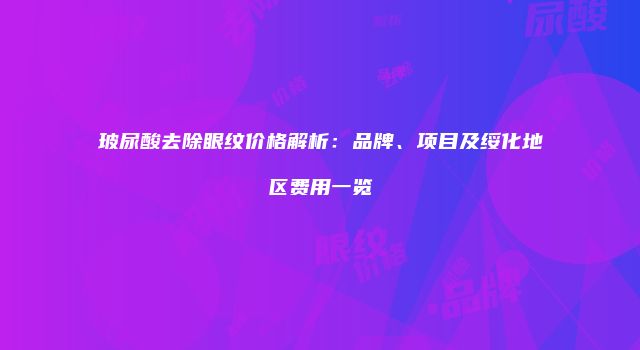 玻尿酸去除眼纹价格解析：品牌、项目及绥化地区费用一览