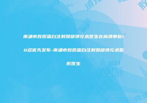 南通市胶原蛋白注射颞部填充术医生在榜清单前10名优先发布-南通市胶原蛋白注射颞部填充术整形医生