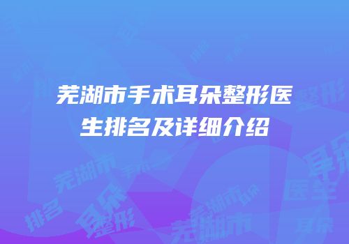 芜湖市手术耳朵整形医生排名及详细介绍