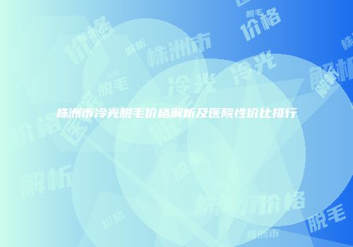 株洲市冷光脱毛价格解析及医院性价比排行