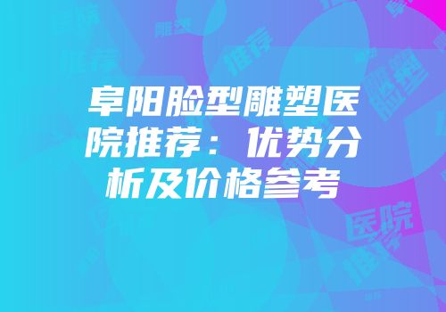 阜阳脸型雕塑医院推荐：优势分析及价格参考