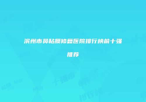 滨州市鼻粘膜修复医院排行榜前十强推荐