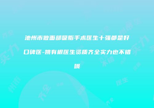 池州市做面部吸脂手术医生十强都是好口碑医-姚有根医生资质齐全实力也不错哦