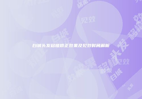 白城头发移植矫正效果及见效时间解析
