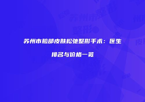 苏州市脸部皮肤松弛整形手术：医生排名与价格一览
