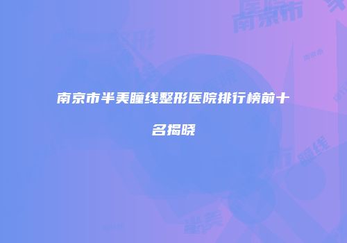 南京市半美瞳线整形医院排行榜前十名揭晓