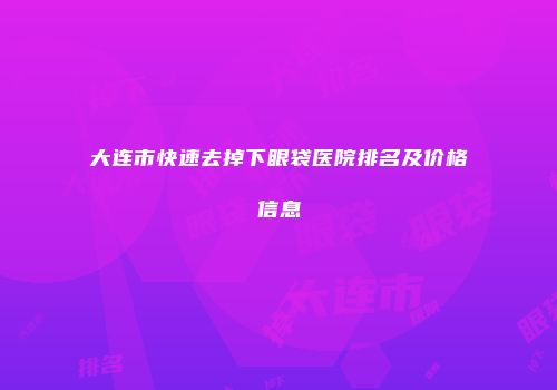 大连市快速去掉下眼袋医院排名及价格信息
