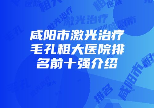 咸阳市激光治疗毛孔粗大医院排名前十强介绍