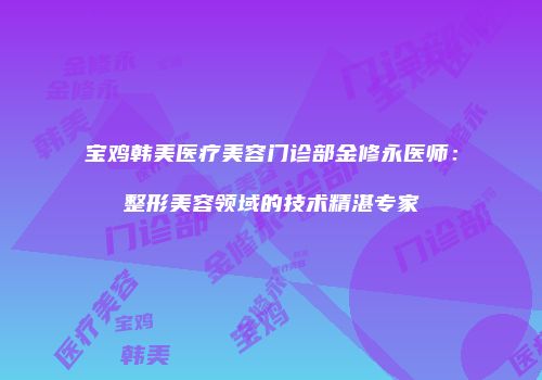 宝鸡韩美医疗美容门诊部金修永医师：整形美容领域的技术精湛专家