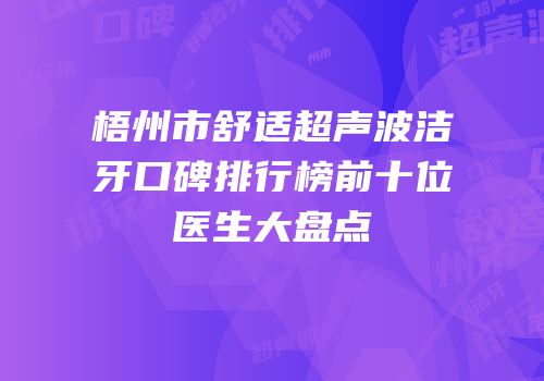 梧州市舒适超声波洁牙口碑排行榜前十位医生大盘点