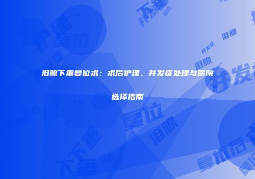 泪腺下垂复位术：术后护理、并发症处理与医院选择指南
