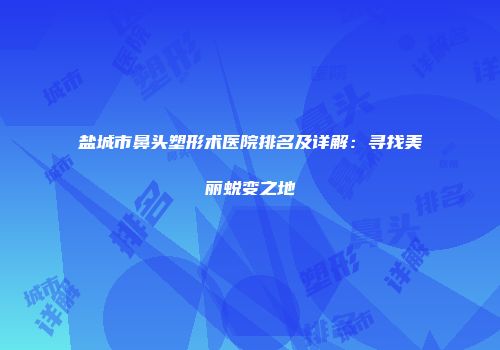 盐城市鼻头塑形术医院排名及详解：寻找美丽蜕变之地