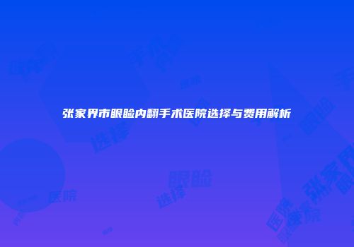 张家界市眼睑内翻手术医院选择与费用解析