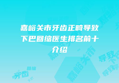 嘉峪关市牙齿正畸导致下巴回缩医生排名前十介绍