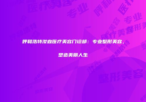 呼和浩特汝森医疗美容门诊部：专业整形美容，塑造美丽人生