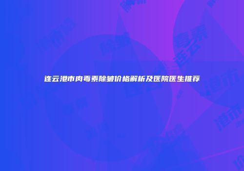 连云港市肉毒素除皱价格解析及医院医生推荐